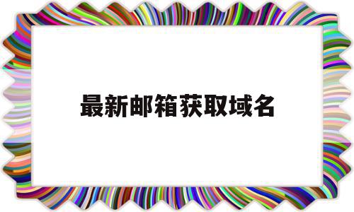最新邮箱获取域名(最新邮箱获取域名错误),最新邮箱获取域名(最新邮箱获取域名错误),最新邮箱获取域名,科技,投资,论坛,第1张