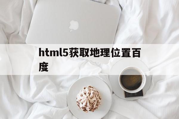 html5获取地理位置百度(html5获取地理位置和定位),html5获取地理位置百度(html5获取地理位置和定位),html5获取地理位置百度,信息,视频,百度,第1张