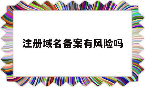 注册域名备案有风险吗(域名注册成功后怎么备案审核),注册域名备案有风险吗(域名注册成功后怎么备案审核),注册域名备案有风险吗,信息,第三方,电子商务,第1张