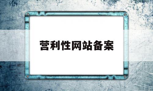 营利性网站备案(网站经营性备案在哪里申请)