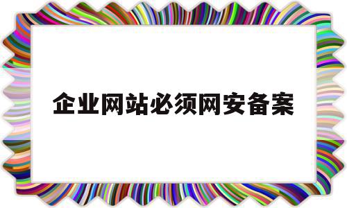 企业网站必须网安备案(企业网站必须网安备案吗),企业网站必须网安备案(企业网站必须网安备案吗),企业网站必须网安备案,信息,浏览器,企业网站,第1张