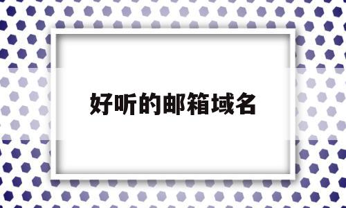 好听的邮箱域名(好听的邮箱域名大全),好听的邮箱域名(好听的邮箱域名大全),好听的邮箱域名,账号,浏览器,免费,第1张