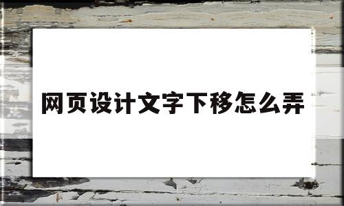 网页设计文字下移怎么弄(网页设计怎么调整文字位置),网页设计文字下移怎么弄(网页设计怎么调整文字位置),网页设计文字下移怎么弄,第1张