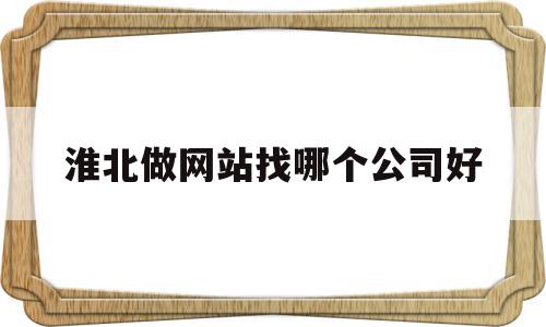 淮北做网站找哪个公司好(淮北做网站找哪个公司好点)