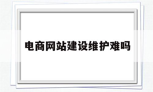 电商网站建设维护难吗(电商网站维护的内容包括哪些),电商网站建设维护难吗(电商网站维护的内容包括哪些),电商网站建设维护难吗,信息,营销,html,第1张