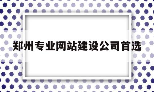 包含郑州专业网站建设公司首选的词条,包含郑州专业网站建设公司首选的词条,郑州专业网站建设公司首选,信息,百度,微信,第1张