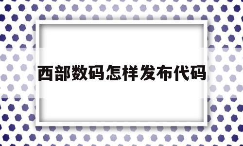 关于西部数码怎样发布代码的信息,关于西部数码怎样发布代码的信息,西部数码怎样发布代码,信息,文章,视频,第1张