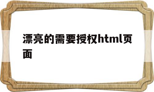 关于漂亮的需要授权html页面的信息,漂亮的需要授权html页面,信息,文章,百度,第1张 关于漂亮的需要授权html页面的信息,关于漂亮的需要授权html页面的信息,漂亮的需要授权html页面,信息,文章,百度,第1张