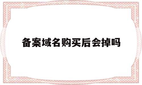 备案域名购买后会掉吗(备案域名购买后会掉吗安全吗)