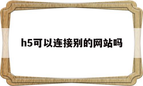 h5可以连接别的网站吗(h5可以连接别的网站吗手机),h5可以连接别的网站吗(h5可以连接别的网站吗手机),h5可以连接别的网站吗,百度,账号,微信,第1张