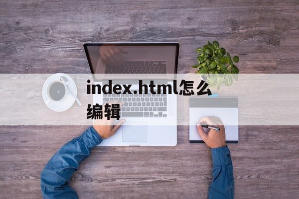 index.html怎么编辑的简单介绍,index.html怎么编辑,浏览器,html,导航,第1张 index.html怎么编辑的简单介绍,index.html怎么编辑的简单介绍,index.html怎么编辑,浏览器,html,导航,第1张