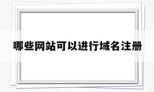 哪些网站可以进行域名注册(常见可以注册域名的网站有哪些),哪些网站可以进行域名注册,信息,91,第1张 哪些网站可以进行域名注册(常见可以注册域名的网站有哪些),哪些网站可以进行域名注册(常见可以注册域名的网站有哪些),哪些网站可以进行域名注册,信息,91,第1张