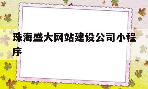 珠海盛大网站建设公司小程序(珠海盛大网站建设公司小程序怎么样),珠海盛大网站建设公司小程序,信息,百度,源码,第1张 珠海盛大网站建设公司小程序(珠海盛大网站建设公司小程序怎么样),珠海盛大网站建设公司小程序(珠海盛大网站建设公司小程序怎么样),珠海盛大网站建设公司小程序,信息,百度,源码,第1张