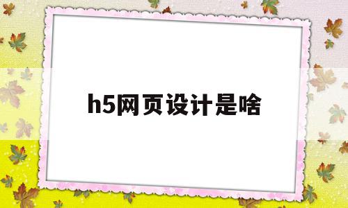 h5网页设计是啥(h5页面设计与制作是什么),h5网页设计是啥,视频,账号,微信,第1张 h5网页设计是啥(h5页面设计与制作是什么),h5网页设计是啥(h5页面设计与制作是什么),h5网页设计是啥,视频,账号,微信,第1张