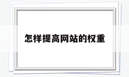 怎样提高网站的权重(如何快速提高网站权重),怎样提高网站的权重(如何快速提高网站权重),怎样提高网站的权重,文章,百度,引流,第1张