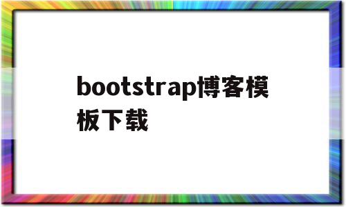 bootstrap博客模板下载(bootstrap 门户网站模板)