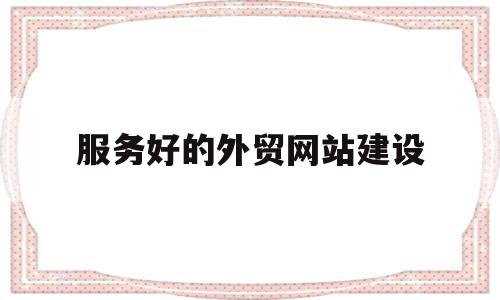 服务好的外贸网站建设(服务好的外贸网站建设方案),服务好的外贸网站建设,信息,百度,营销,第1张 服务好的外贸网站建设(服务好的外贸网站建设方案),服务好的外贸网站建设(服务好的外贸网站建设方案),服务好的外贸网站建设,信息,百度,营销,第1张