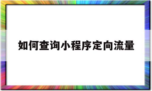 如何查询小程序定向流量(如何查询小程序定向流量使用情况),如何查询小程序定向流量(如何查询小程序定向流量使用情况),如何查询小程序定向流量,信息,视频,百度,第1张