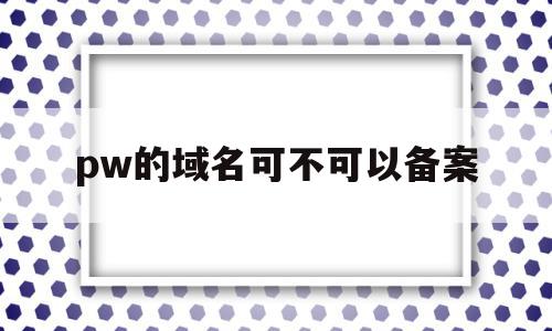 关于pw的域名可不可以备案的信息,关于pw的域名可不可以备案的信息,pw的域名可不可以备案,信息,第1张