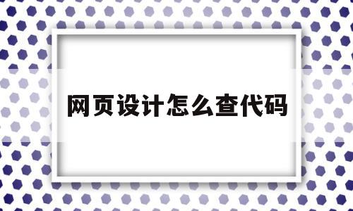 网页设计怎么查代码(网页设计怎么查代码的),网页设计怎么查代码(网页设计怎么查代码的),网页设计怎么查代码,文章,视频,源码,第1张