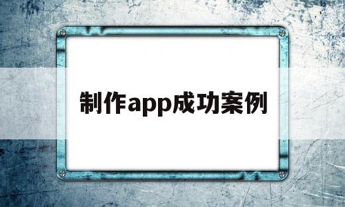 制作app成功案例(app制作流程的三个环节),制作app成功案例(app制作流程的三个环节),制作app成功案例,文章,百度,微信,第1张