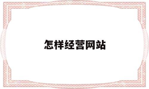 怎样经营网站(网站应该如何合法经营),怎样经营网站,APP,营销,引流,第1张 怎样经营网站(网站应该如何合法经营),怎样经营网站(网站应该如何合法经营),怎样经营网站,APP,营销,引流,第1张
