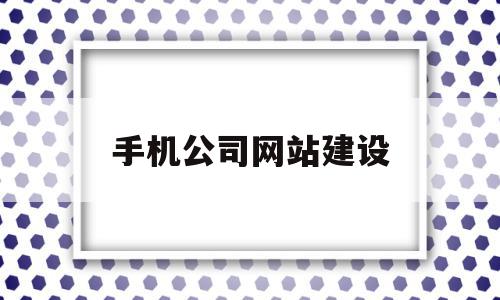 手机公司网站建设(手机公司网站建设方案)