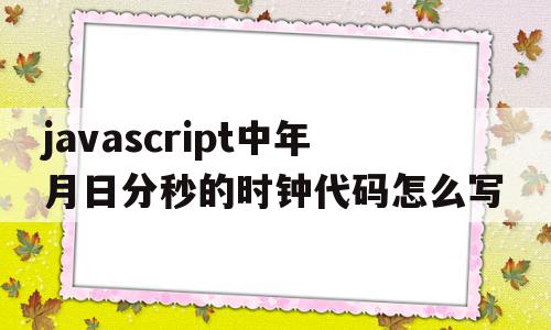 javascript中年月日分秒的时钟代码怎么写的简单介绍,javascript中年月日分秒的时钟代码怎么写的简单介绍,javascript中年月日分秒的时钟代码怎么写,信息,文章,浏览器,第1张