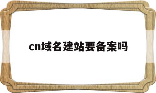 cn域名建站要备案吗(cn域名个人是否可以注册?),cn域名建站要备案吗(cn域名个人是否可以注册?),cn域名建站要备案吗,信息,百度,投资,第1张