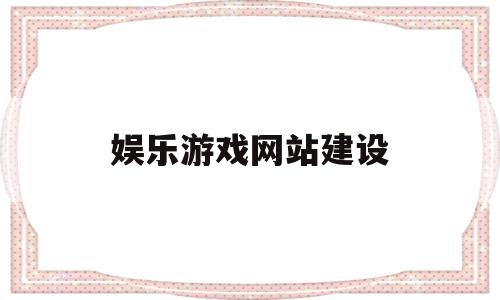 娱乐游戏网站建设(娱乐游戏网站建设流程),娱乐游戏网站建设(娱乐游戏网站建设流程),娱乐游戏网站建设,信息,视频,电子商务,第1张