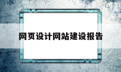 网页设计网站建设报告(网页设计网站建设报告模板),网页设计网站建设报告(网页设计网站建设报告模板),网页设计网站建设报告,信息,营销,模板,第1张