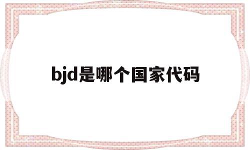 bjd是哪个国家代码的简单介绍,bjd是哪个国家代码,百度,苹果,第1张 bjd是哪个国家代码的简单介绍,bjd是哪个国家代码的简单介绍,bjd是哪个国家代码,百度,苹果,第1张