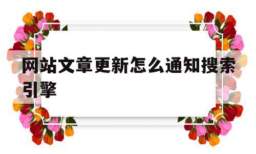 网站文章更新怎么通知搜索引擎(网站文章更新怎么通知搜索引擎呢),网站文章更新怎么通知搜索引擎,信息,文章,百度,第1张 网站文章更新怎么通知搜索引擎(网站文章更新怎么通知搜索引擎呢),网站文章更新怎么通知搜索引擎(网站文章更新怎么通知搜索引擎呢),网站文章更新怎么通知搜索引擎,信息,文章,百度,第1张