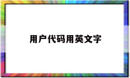 用户代码用英文字(用户代码英文怎么写),用户代码用英文字(用户代码英文怎么写),用户代码用英文字,第1张
