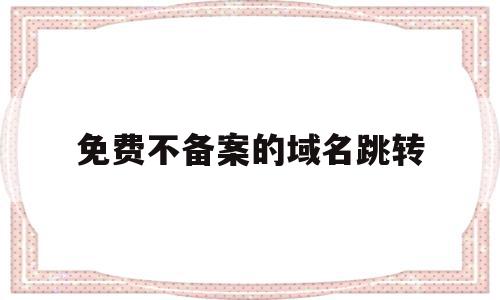 免费不备案的域名跳转(免备案域名免费申请),免费不备案的域名跳转,免费,第三方,跳转,第1张 免费不备案的域名跳转(免备案域名免费申请),免费不备案的域名跳转(免备案域名免费申请),免费不备案的域名跳转,免费,第三方,跳转,第1张