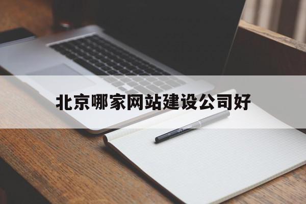 北京哪家网站建设公司好(北京哪家网站建设公司好一点)