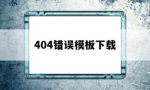 404错误模板下载(404错误是什么意思)