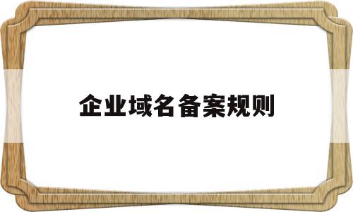企业域名备案规则(企业域名备案规则最新),企业域名备案规则,信息,文章,导航,第1张 企业域名备案规则(企业域名备案规则最新),企业域名备案规则(企业域名备案规则最新),企业域名备案规则,信息,文章,导航,第1张