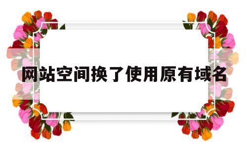 网站空间换了使用原有域名(一个网站换了域名怎么找到这个网站),网站空间换了使用原有域名(一个网站换了域名怎么找到这个网站),网站空间换了使用原有域名,信息,文章,百度,第1张
