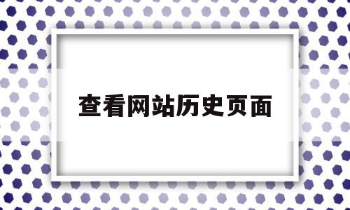 查看网站历史页面(如何查看网站历史页面),查看网站历史页面,浏览器,苹果,360浏览器,第1张 查看网站历史页面(如何查看网站历史页面),查看网站历史页面(如何查看网站历史页面),查看网站历史页面,浏览器,苹果,360浏览器,第1张
