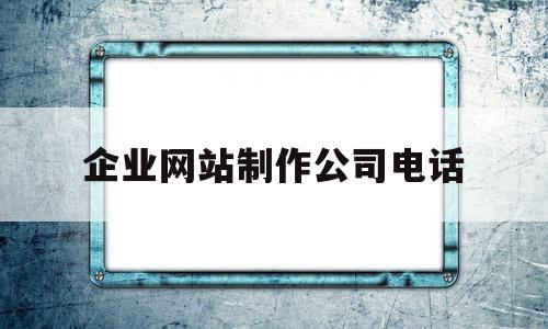 关于企业网站制作公司电话的信息,关于企业网站制作公司电话的信息,企业网站制作公司电话,信息,视频,百度,第1张