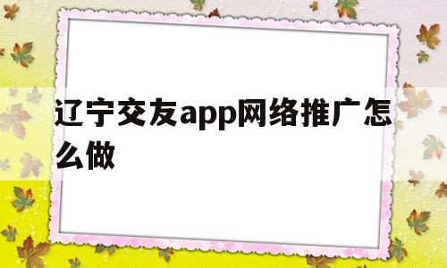辽宁交友app网络推广怎么做(辽宁交友app网络推广怎么做的),辽宁交友app网络推广怎么做(辽宁交友app网络推广怎么做的),辽宁交友app网络推广怎么做,信息,文章,百度,第1张