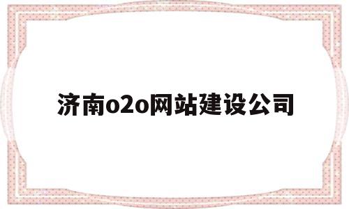 济南o2o网站建设公司(济南o2o网站建设公司招聘),济南o2o网站建设公司,信息,百度,账号,第1张 济南o2o网站建设公司(济南o2o网站建设公司招聘),济南o2o网站建设公司(济南o2o网站建设公司招聘),济南o2o网站建设公司,信息,百度,账号,第1张