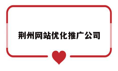 荆州网站优化推广公司(荆州网站优化推广公司电话),荆州网站优化推广公司(荆州网站优化推广公司电话),荆州网站优化推广公司,信息,文章,百度,第1张