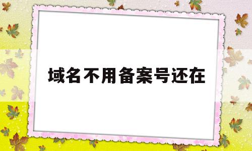 域名不用备案号还在(域名不用备案号还在使用吗),域名不用备案号还在,信息,浏览器,投资,第1张 域名不用备案号还在(域名不用备案号还在使用吗),域名不用备案号还在(域名不用备案号还在使用吗),域名不用备案号还在,信息,浏览器,投资,第1张