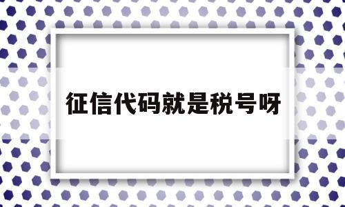 征信代码就是税号呀(征信代码和纳税人识别号),征信代码就是税号呀,信息,百度,91,第1张 征信代码就是税号呀(征信代码和纳税人识别号),征信代码就是税号呀(征信代码和纳税人识别号),征信代码就是税号呀,信息,百度,91,第1张