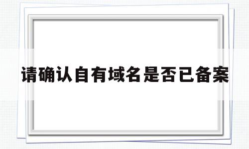 请确认自有域名是否已备案(请确认你的域名已完成备案和cn),请确认自有域名是否已备案,信息,百度,浏览器,第1张 请确认自有域名是否已备案(请确认你的域名已完成备案和cn),请确认自有域名是否已备案(请确认你的域名已完成备案和cn),请确认自有域名是否已备案,信息,百度,浏览器,第1张