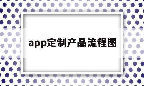 app定制产品流程图(app定制产品流程图怎么做),app定制产品流程图(app定制产品流程图怎么做),app定制产品流程图,APP,安卓,苹果,第1张