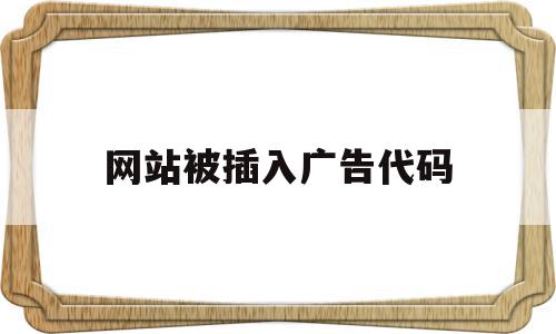 网站被插入广告代码(网站广告违规怎么处罚),网站被插入广告代码,浏览器,html,java,第1张 网站被插入广告代码(网站广告违规怎么处罚),网站被插入广告代码(网站广告违规怎么处罚),网站被插入广告代码,浏览器,html,java,第1张