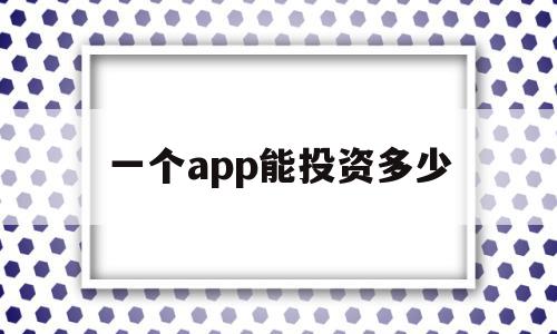 一个app能投资多少(一个app多少用户可以盈利),一个app能投资多少,信息,APP,模板,第1张 一个app能投资多少(一个app多少用户可以盈利),一个app能投资多少(一个app多少用户可以盈利),一个app能投资多少,信息,APP,模板,第1张
